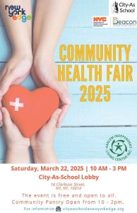 A flyer with 2 hands holding a red heart. the flyer also have the logos of  New York Edge, NYC Department of Yoth and Community Development, City As School and Harlem Independent Living Center. Community Health Fair 2025. Saturday, March 22, 2025 | 10 AM - 3 PM. City-As-School Lobby. 16 Clarkson Street. NY, NY 10014. The event is free and open to all. Community Pantry Open from 10-2